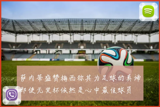 萨内蒂盛赞梅西称其为足球的真谛即使无奖杯依然是心中最佳球员