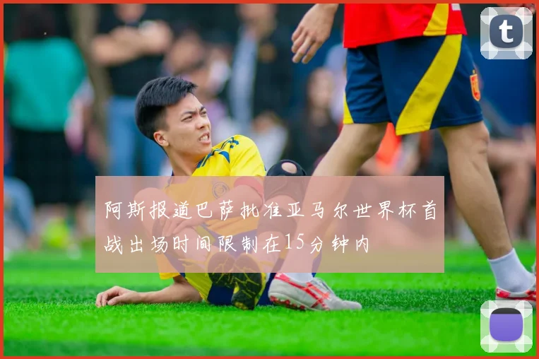 阿斯报道巴萨批准亚马尔世界杯首战出场时间限制在15分钟内