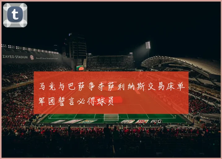 马竞与巴萨争夺萨利纳斯交易床单军团誓言必得球员