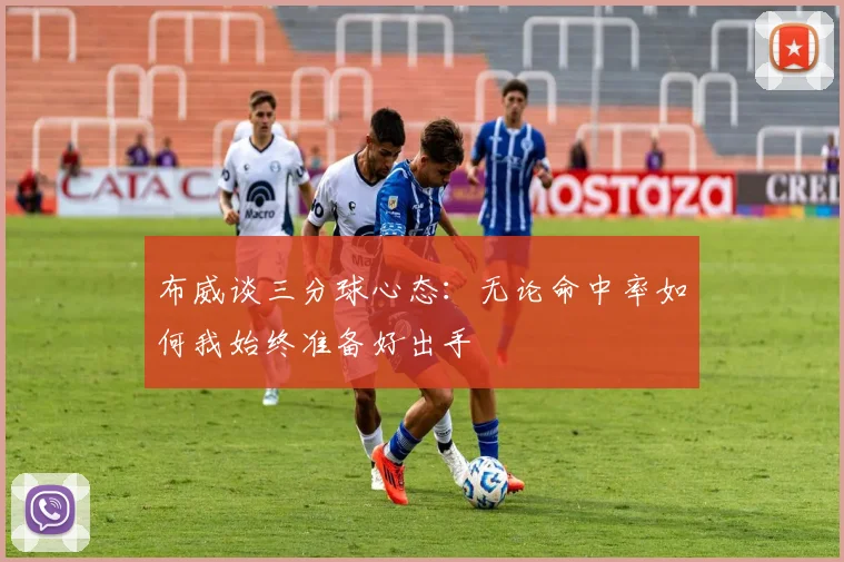 布威谈三分球心态：无论命中率如何我始终准备好出手