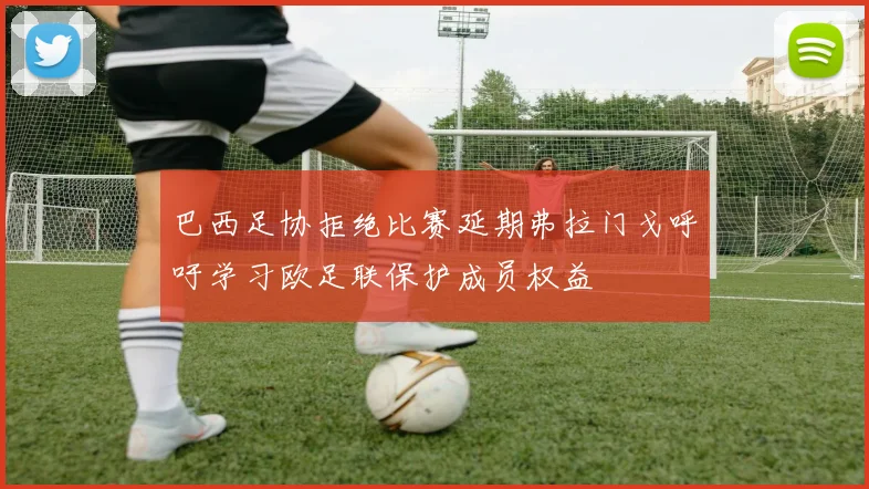 巴西足协拒绝比赛延期弗拉门戈呼吁学习欧足联保护成员权益