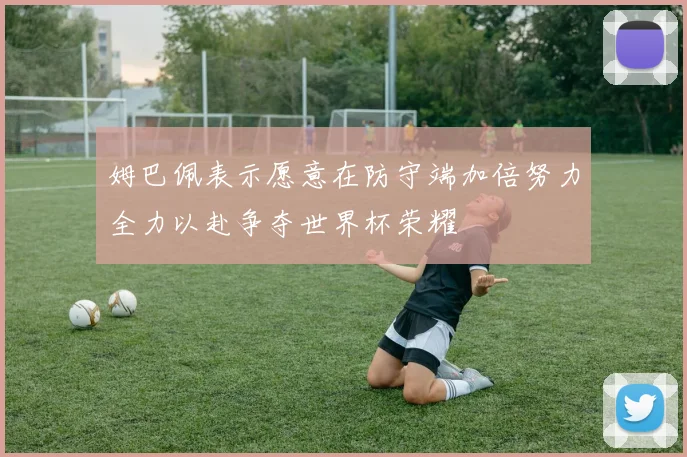 姆巴佩表示愿意在防守端加倍努力全力以赴争夺世界杯荣耀