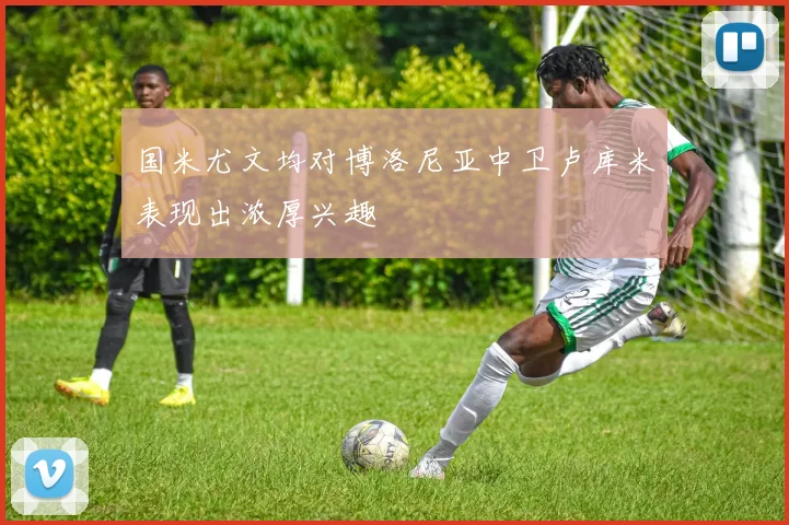 国米尤文均对博洛尼亚中卫卢库米表现出浓厚兴趣