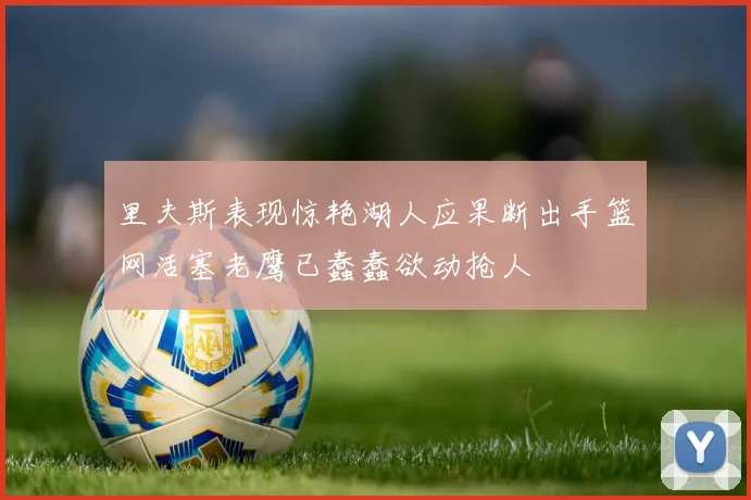 里夫斯表现惊艳湖人应果断出手篮网活塞老鹰已蠢蠢欲动抢人