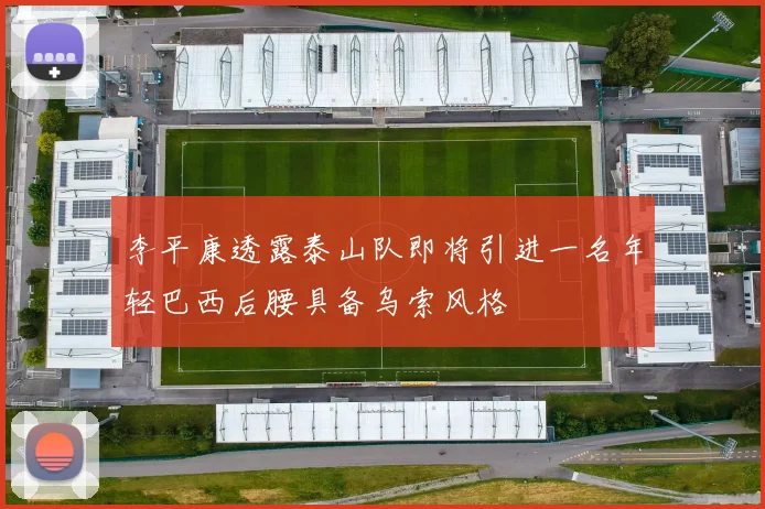 李平康透露泰山队即将引进一名年轻巴西后腰具备乌索风格