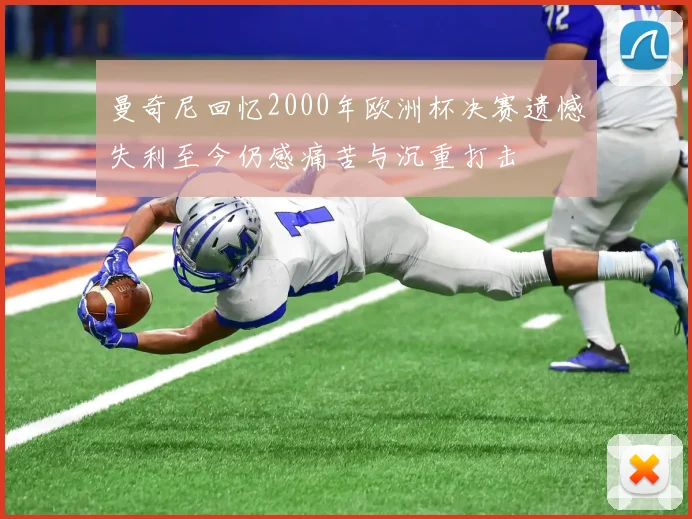 曼奇尼回忆2000年欧洲杯决赛遗憾失利至今仍感痛苦与沉重打击