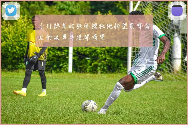 小川航基的教练揭秘他转型前锋背后的故事与进球渴望