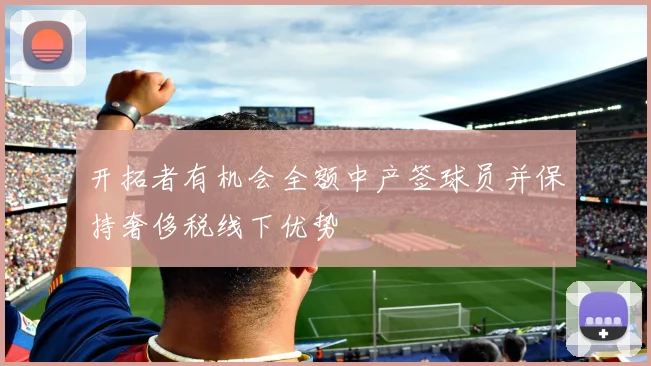 开拓者有机会全额中产签球员并保持奢侈税线下优势