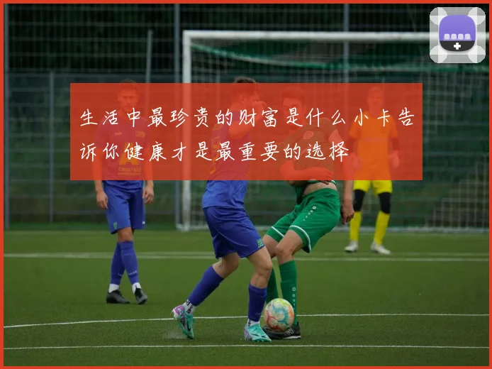 生活中最珍贵的财富是什么小卡告诉你健康才是最重要的选择