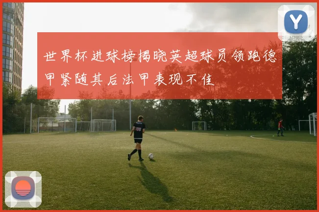 世界杯进球榜揭晓英超球员领跑德甲紧随其后法甲表现不佳