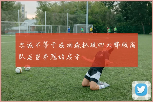 忠诚不等于成功森林狼四大锋线离队后皆夺冠的启示