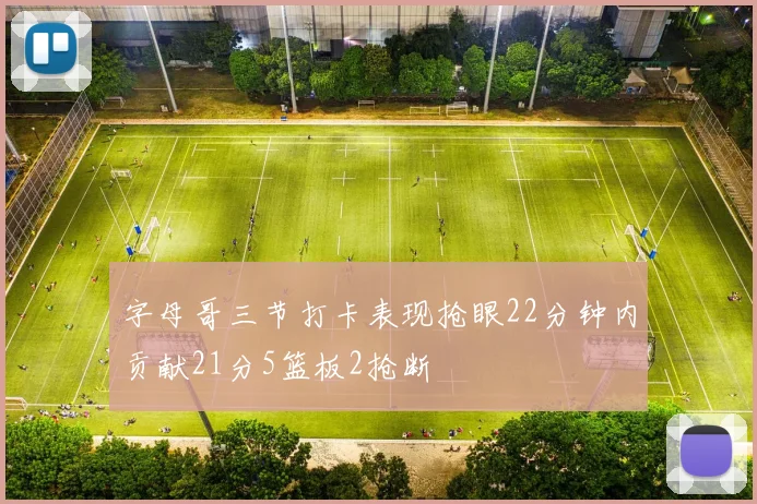字母哥三节打卡表现抢眼22分钟内贡献21分5篮板2抢断