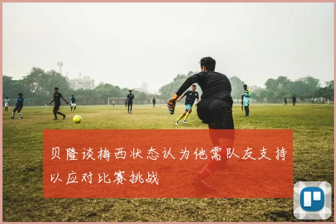 贝隆谈梅西状态认为他需队友支持以应对比赛挑战