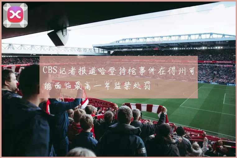 CBS记者报道哈登持枪事件在得州可能面临最高一年监禁处罚